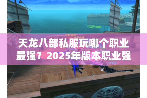 天龙八部私服玩哪个职业最强?2025年版本职业强度与实战解析 天龙八部私服玩哪个职业最强?2025年版本职业强度与实战解析