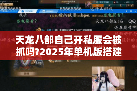 天龙八部自己开私服会被抓吗?2025年单机版搭建避坑指南 天龙八部自己开私服会被抓吗?2025年单机版搭建避坑指南