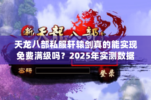 天龙八部私服轩辕剑真的能实现免费满级吗?2025年实测数据曝光 天龙八部私服轩辕剑真的能实现免费满级吗?2025年实测数据曝光