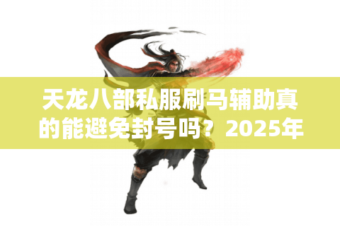天龙八部私服刷马辅助真的能避免封号吗?2025年实测避坑指南 天龙八部私服刷马辅助真的能避免封号吗?2025年实测避坑指南
