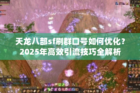 天龙八部sf刷群口号如何优化?2025年高效引流技巧全解析 天龙八部sf刷群口号如何优化?2025年高效引流技巧全解析