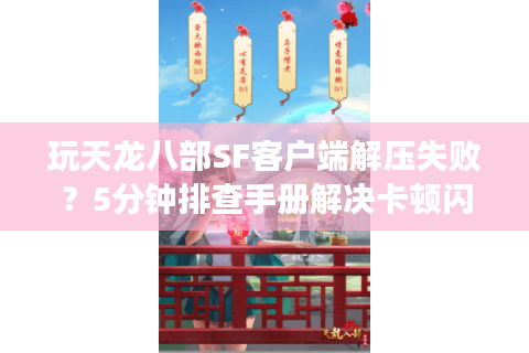 玩天龙八部SF客户端解压失败?5分钟排查手册解决卡顿闪退 玩天龙八部SF客户端解压失败?5分钟排查手册解决卡顿闪退