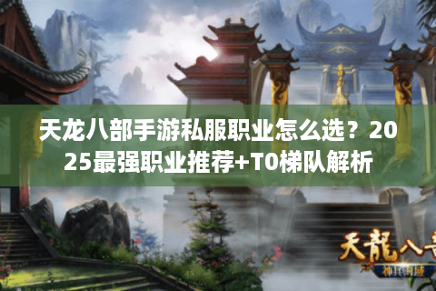 天龙八部手游私服职业怎么选?2025最强职业推荐+T0梯队解析 天龙八部手游私服职业怎么选?2025最强职业推荐+T0梯队解析