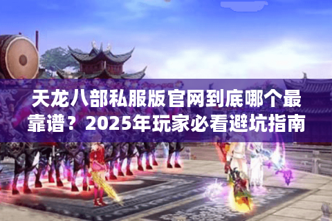 天龙八部私服版官网到底哪个最靠谱?2025年玩家必看避坑指南 天龙八部私服版官网到底哪个最靠谱?2025年玩家必看避坑指南