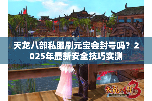 天龙八部私服刷元宝会封号吗?2025年最新安全技巧实测 天龙八部私服刷元宝会封号吗?2025年最新安全技巧实测