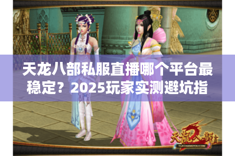天龙八部私服直播哪个平台最稳定?2025玩家实测避坑指南 天龙八部私服直播哪个平台最稳定?2025玩家实测避坑指南