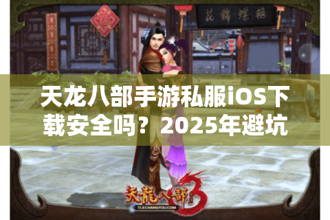 天龙八部手游私服iOS下载安全吗?2025年避坑实操指南 天龙八部手游私服iOS下载安全吗?2025年避坑实操指南