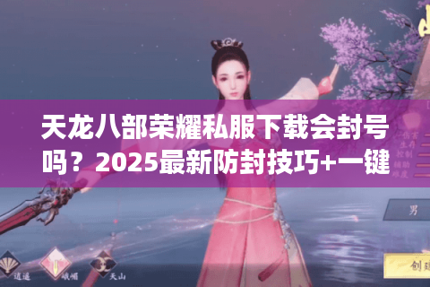 天龙八部荣耀私服下载会封号吗?2025最新防封技巧+一键安装教程 天龙八部荣耀私服下载会封号吗?2025最新防封技巧+一键安装教程