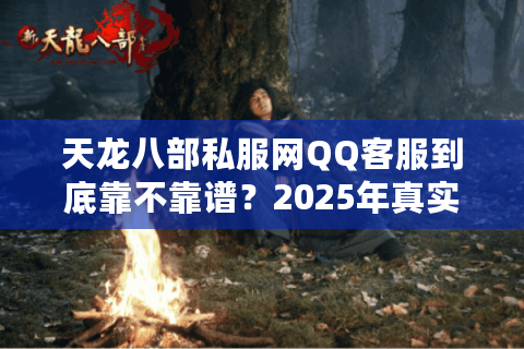 天龙八部私服网QQ客服到底靠不靠谱?2025年真实玩家避坑指南 天龙八部私服网QQ客服到底靠不靠谱?2025年真实玩家避坑指南