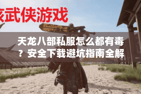 天龙八部私服怎么都有毒?安全下载避坑指南全解析 天龙八部私服怎么都有毒?安全下载避坑指南全解析
