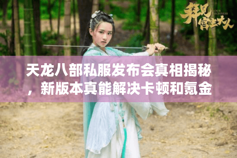 天龙八部私服发布会真相揭秘,新版本真能解决卡顿和氪金问题吗? 天龙八部私服发布会真相揭秘,新版本真能解决卡顿和氪金问题吗?