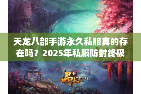 天龙八部手游永久私服真的存在吗?2025年私服防封终极指南 天龙八部手游永久私服真的存在吗?2025年私服防封终极指南