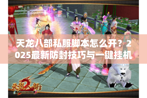 天龙八部私服脚本怎么开?2025最新防封技巧与一键挂机攻略 天龙八部私服脚本怎么开?2025最新防封技巧与一键挂机攻略