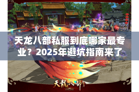 天龙八部私服到底哪家最专业?2025年避坑指南来了 天龙八部私服到底哪家最专业?2025年避坑指南来了