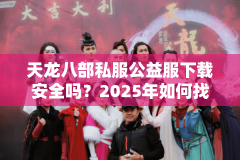 天龙八部私服公益服下载安全吗?2025年如何找到零氪金良心服? 天龙八部私服公益服下载安全吗?2025年如何找到零氪金良心服?