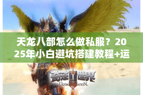 天龙八部怎么做私服?2025年小白避坑搭建教程+运营方案 天龙八部怎么做私服?2025年小白避坑搭建教程+运营方案