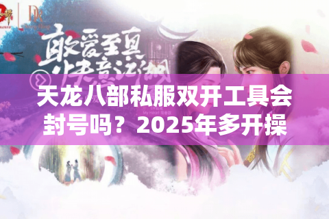 天龙八部私服双开工具会封号吗?2025年多开操作安全指南 天龙八部私服双开工具会封号吗?2025年多开操作安全指南