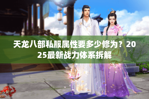天龙八部私服属性要多少修为?2025最新战力体系拆解 天龙八部私服属性要多少修为?2025最新战力体系拆解