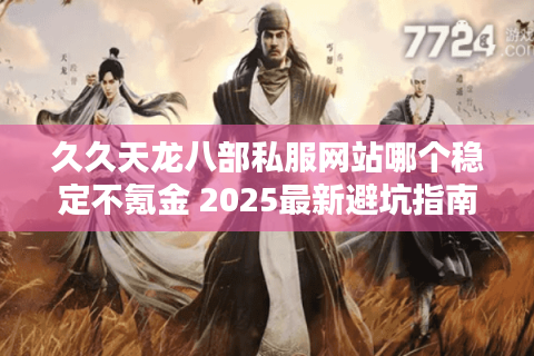 久久天龙八部私服网站哪个稳定不氪金 2025最新避坑指南 久久天龙八部私服网站哪个稳定不氪金 2025最新避坑指南