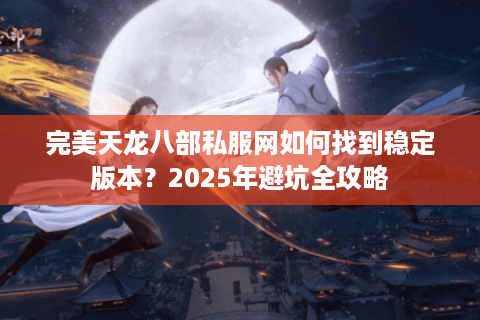 完美天龙八部私服网如何找到稳定版本?2025年避坑全攻略 完美天龙八部私服网如何找到稳定版本?2025年避坑全攻略
