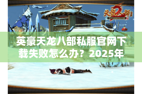 英豪天龙八部私服官网下载失败怎么办?2025年真实玩家避坑指南 英豪天龙八部私服官网下载失败怎么办?2025年真实玩家避坑指南