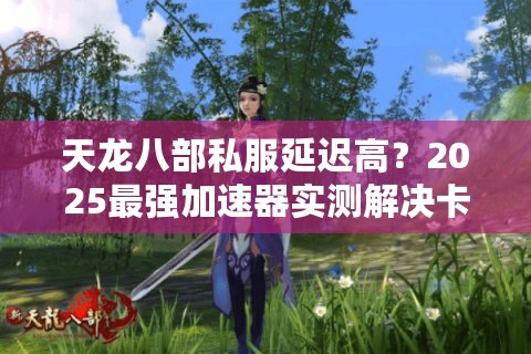 天龙八部私服延迟高?2025最强加速器实测解决卡顿/掉线难题 天龙八部私服延迟高?2025最强加速器实测解决卡顿/掉线难题