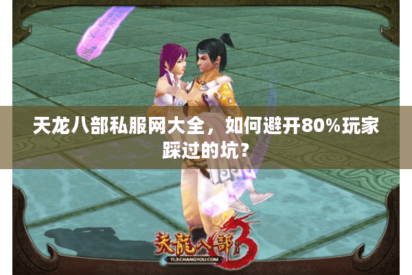 天龙八部私服网大全,如何避开80%玩家踩过的坑? 天龙八部私服网大全,如何避开80%玩家踩过的坑?
