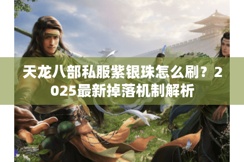 天龙八部私服紫银珠怎么刷?2025最新掉落机制解析 天龙八部私服紫银珠怎么刷?2025最新掉落机制解析