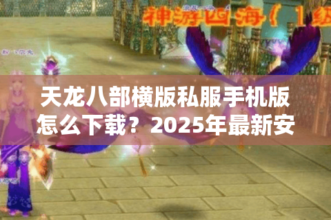 天龙八部横版私服手机版怎么下载?2025年最新安装教程揭秘 天龙八部横版私服手机版怎么下载?2025年最新安装教程揭秘