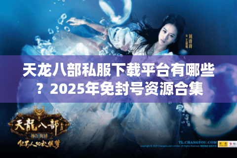 天龙八部私服下载平台有哪些?2025年免封号资源合集 天龙八部私服下载平台有哪些?2025年免封号资源合集
