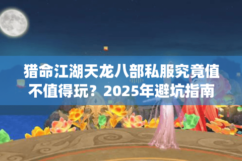 猎命江湖天龙八部私服究竟值不值得玩?2025年避坑指南全解析 猎命江湖天龙八部私服究竟值不值得玩?2025年避坑指南全解析
