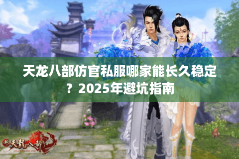 天龙八部仿官私服哪家能长久稳定?2025年避坑指南 天龙八部仿官私服哪家能长久稳定?2025年避坑指南