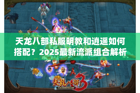 天龙八部私服明教和逍遥如何搭配?2025最新流派组合解析 天龙八部私服明教和逍遥如何搭配?2025最新流派组合解析