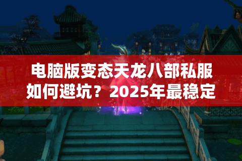 电脑版变态天龙八部私服如何避坑?2025年最稳定版本实测推荐 电脑版变态天龙八部私服如何避坑?2025年最稳定版本实测推荐