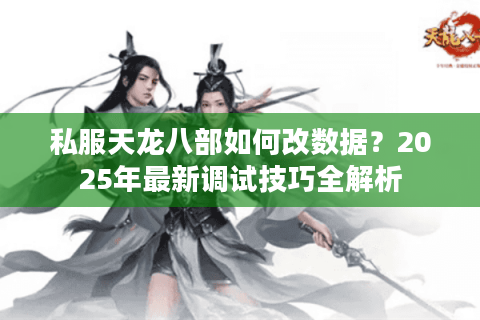 私服天龙八部如何改数据?2025年最新调试技巧全解析 私服天龙八部如何改数据?2025年最新调试技巧全解析