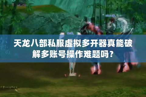 天龙八部私服虚拟多开器真能破解多账号操作难题吗? 天龙八部私服虚拟多开器真能破解多账号操作难题吗?
