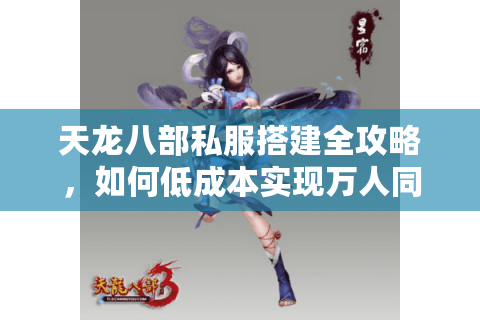 天龙八部私服搭建全攻略,如何低成本实现万人同服? 天龙八部私服搭建全攻略,如何低成本实现万人同服?