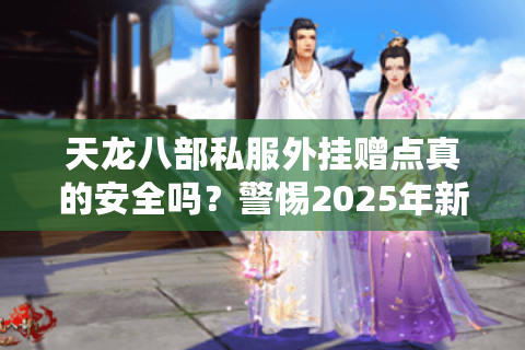 天龙八部私服外挂赠点真的安全吗?警惕2025年新型封号陷阱 天龙八部私服外挂赠点真的安全吗?警惕2025年新型封号陷阱