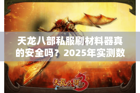天龙八部私服刷材料器真的安全吗?2025年实测数据揭秘 天龙八部私服刷材料器真的安全吗?2025年实测数据揭秘