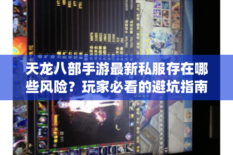 天龙八部手游最新私服存在哪些风险?玩家必看的避坑指南 天龙八部手游最新私服存在哪些风险?玩家必看的避坑指南