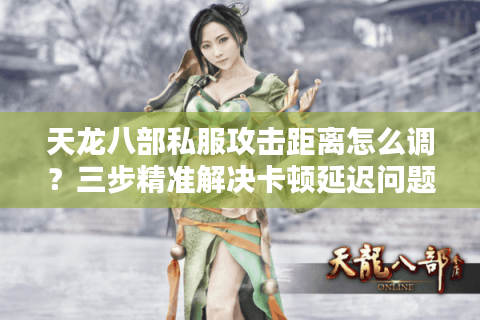 天龙八部私服攻击距离怎么调？三步精准解决卡顿延迟问题