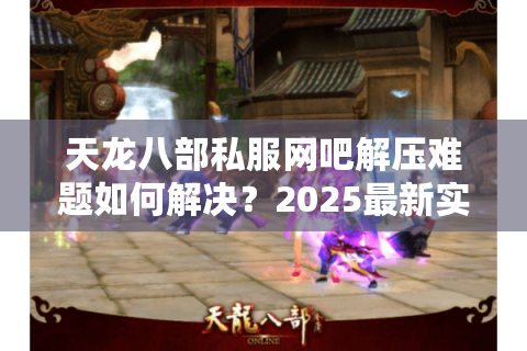 天龙八部私服网吧解压难题如何解决？2025最新实测方案来了