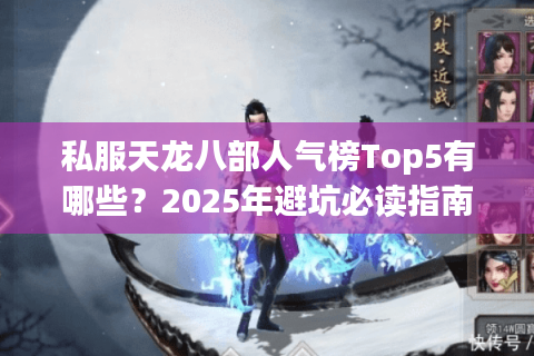 私服天龙八部人气榜Top5有哪些?2025年避坑必读指南 私服天龙八部人气榜Top5有哪些?2025年避坑必读指南