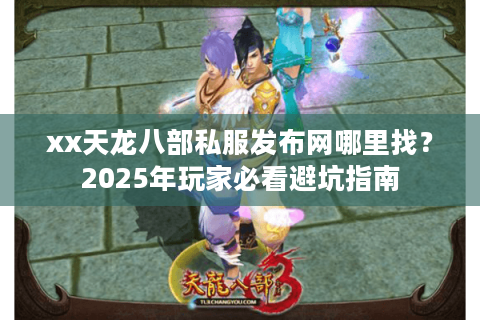 xx天龙八部私服发布网哪里找?2025年玩家必看避坑指南 xx天龙八部私服发布网哪里找?2025年玩家必看避坑指南