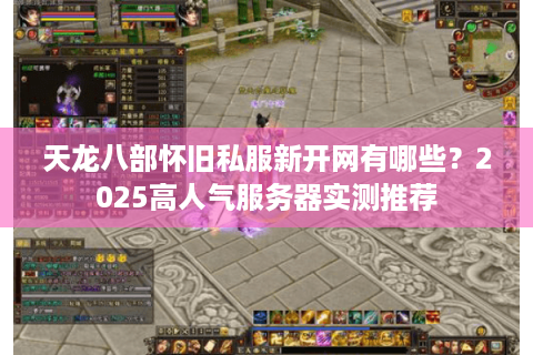 天龙八部怀旧私服新开网有哪些?2025高人气服务器实测推荐 天龙八部怀旧私服新开网有哪些?2025高人气服务器实测推荐