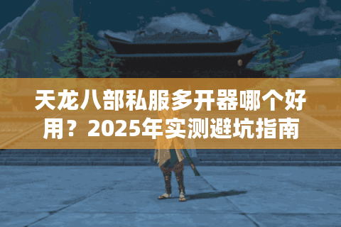 天龙八部私服多开器哪个好用？2025年实测避坑指南