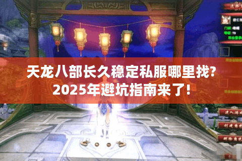 天龙八部长久稳定私服哪里找?2025年避坑指南来了! 天龙八部长久稳定私服哪里找?2025年避坑指南来了!