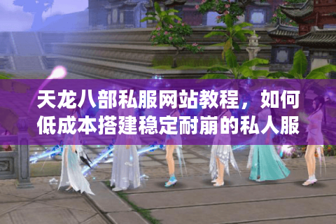 天龙八部私服网站教程,如何低成本搭建稳定耐崩的私人服务器? 天龙八部私服网站教程,如何低成本搭建稳定耐崩的私人服务器?
