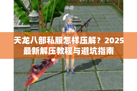 天龙八部私服怎样压解?2025最新解压教程与避坑指南 天龙八部私服怎样压解?2025最新解压教程与避坑指南