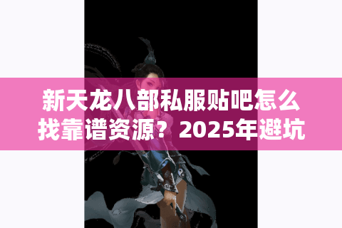 新天龙八部私服贴吧怎么找靠谱资源?2025年避坑指南 新天龙八部私服贴吧怎么找靠谱资源?2025年避坑指南